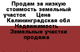 Продам за низкую стоимость земельный участок.  › Цена ­ 315 000 - Калининградская обл. Недвижимость » Земельные участки продажа   